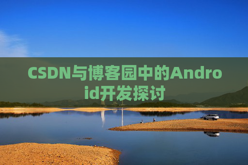 CSDN与博客园中的Android开发探讨